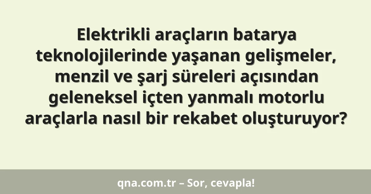 Elektrikli araçların batarya teknolojilerinde yaşanan gelişmeler, menzil ve şarj süreleri açısından geleneksel içten yanmalı motorlu araçlarla nasıl bir rekabet oluşturuyor?