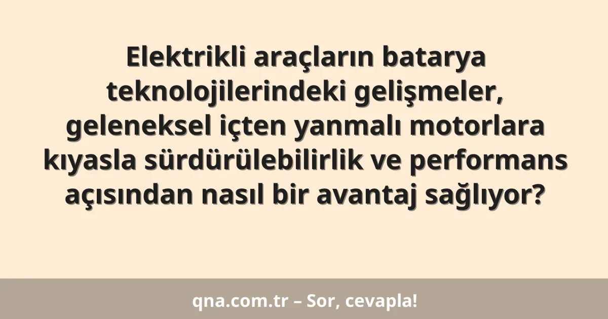 Elektrikli araçların batarya teknolojilerindeki gelişmeler, geleneksel içten yanmalı motorlara kıyasla sürdürülebilirlik ve performans açısından nasıl bir avantaj sağlıyor?