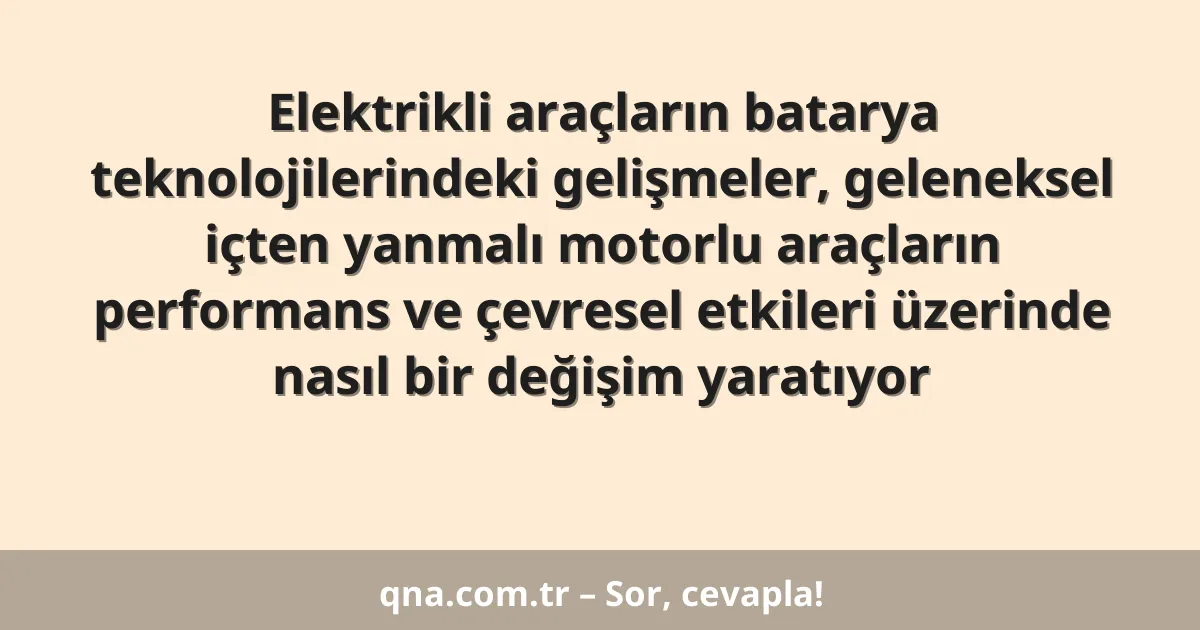 Elektrikli araçların batarya teknolojilerindeki gelişmeler, geleneksel içten yanmalı motorlu araçların performans ve çevresel etkileri üzerinde nasıl bir değişim yaratıyor