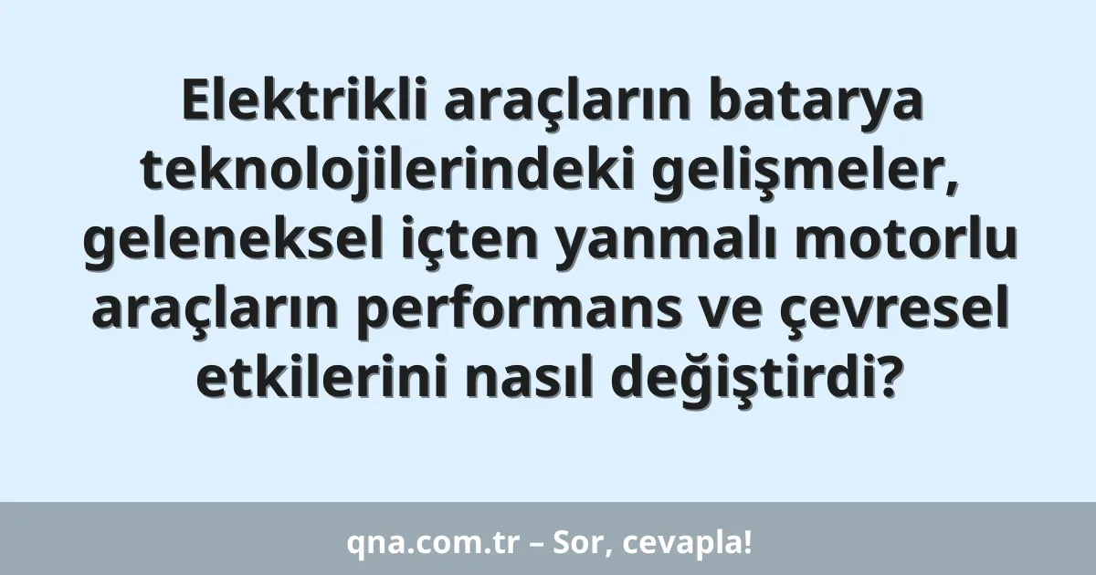 Elektrikli araçların batarya teknolojilerindeki gelişmeler, geleneksel içten yanmalı motorlu araçların performans ve çevresel etkilerini nasıl değiştirdi?