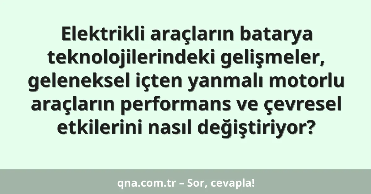 Elektrikli araçların batarya teknolojilerindeki gelişmeler, geleneksel içten yanmalı motorlu araçların performans ve çevresel etkilerini nasıl değiştiriyor?