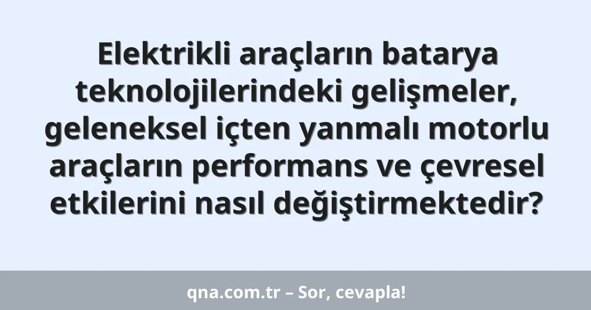 Elektrikli araçların batarya teknolojilerindeki gelişmeler, geleneksel içten yanmalı motorlu araçların performans ve çevresel etkilerini nasıl değiştirmektedir?