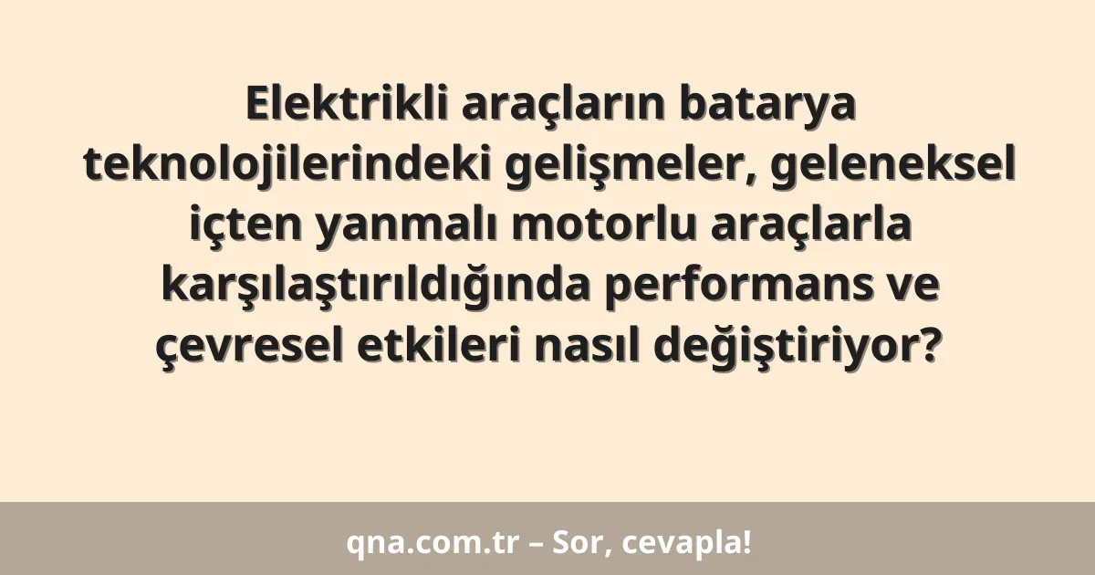 Elektrikli araçların batarya teknolojilerindeki gelişmeler, geleneksel içten yanmalı motorlu araçlarla karşılaştırıldığında performans ve çevresel etkileri nasıl değiştiriyor?