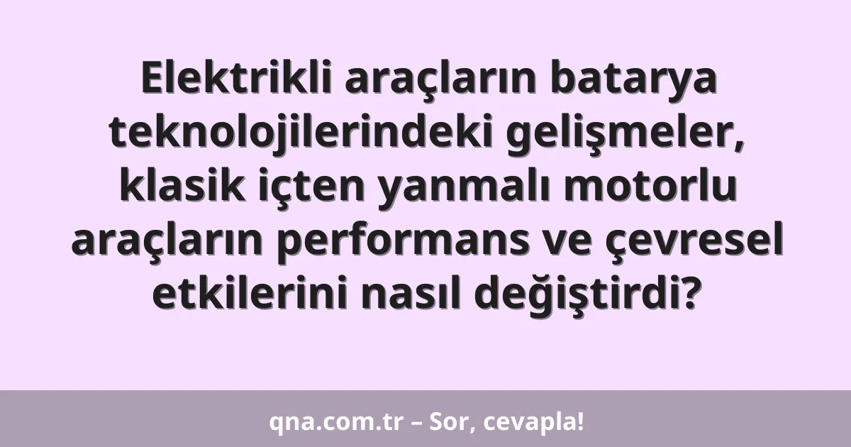 Elektrikli araçların batarya teknolojilerindeki gelişmeler, klasik içten yanmalı motorlu araçların performans ve çevresel etkilerini nasıl değiştirdi?