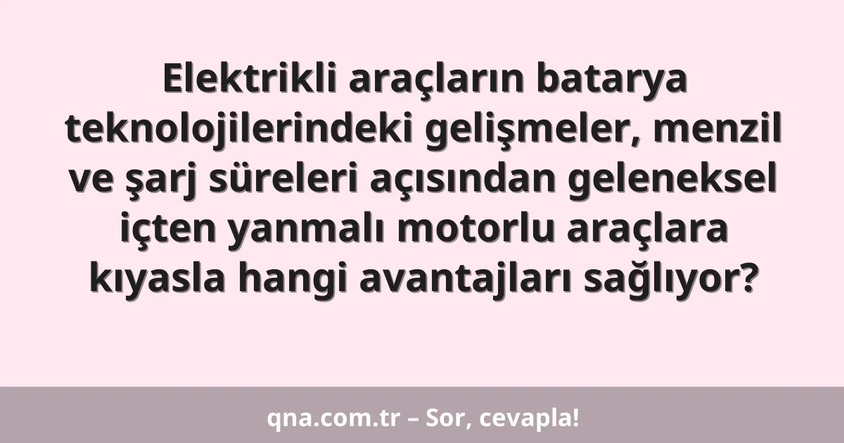 Elektrikli araçların batarya teknolojilerindeki gelişmeler, menzil ve şarj süreleri açısından geleneksel içten yanmalı motorlu araçlara kıyasla hangi avantajları sağlıyor?