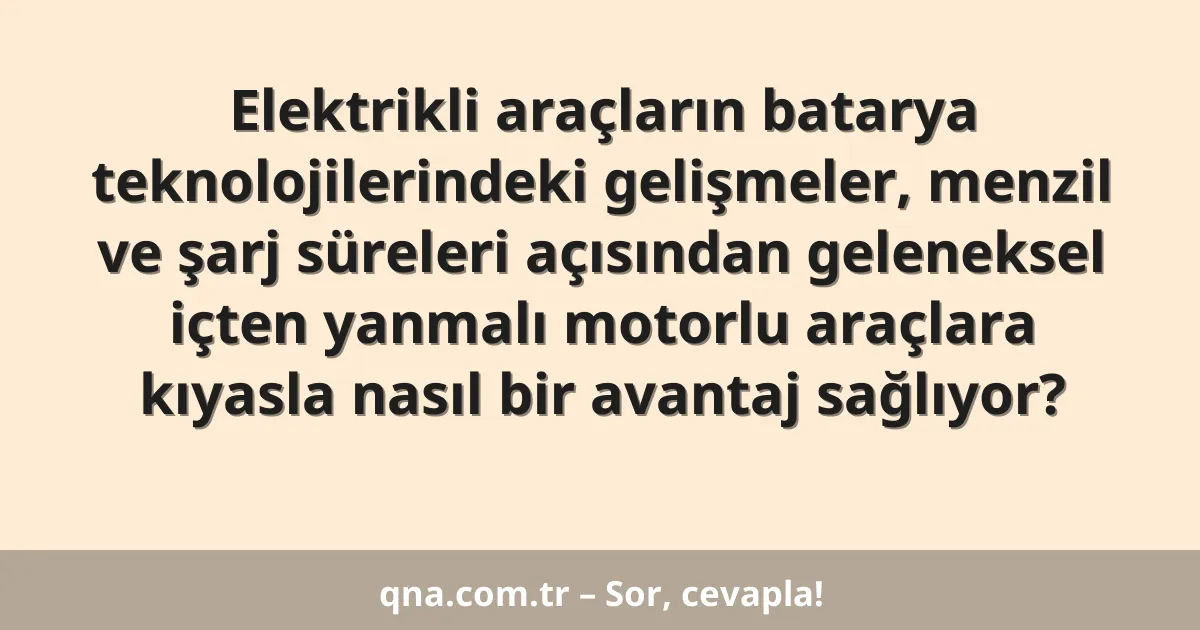 Elektrikli araçların batarya teknolojilerindeki gelişmeler, menzil ve şarj süreleri açısından geleneksel içten yanmalı motorlu araçlara kıyasla nasıl bir avantaj sağlıyor?