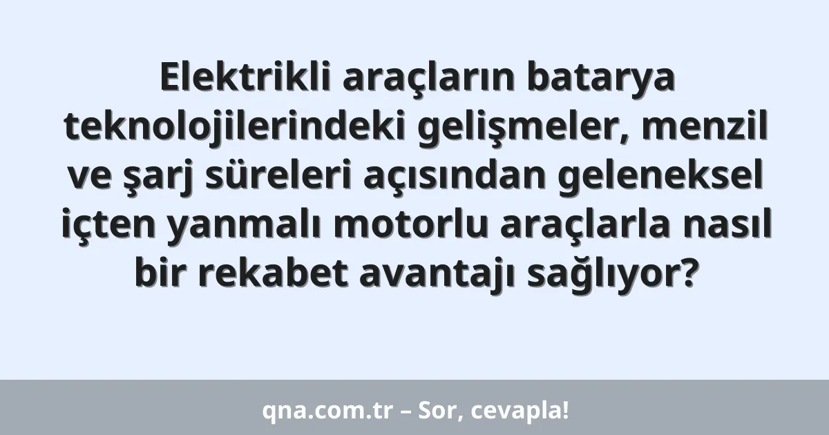 Elektrikli araçların batarya teknolojilerindeki gelişmeler, menzil ve şarj süreleri açısından geleneksel içten yanmalı motorlu araçlarla nasıl bir rekabet avantajı sağlıyor?