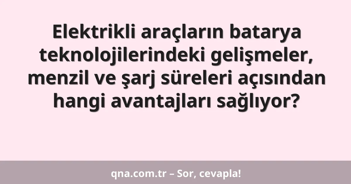 Elektrikli araçların batarya teknolojilerindeki gelişmeler, menzil ve şarj süreleri açısından hangi avantajları sağlıyor?