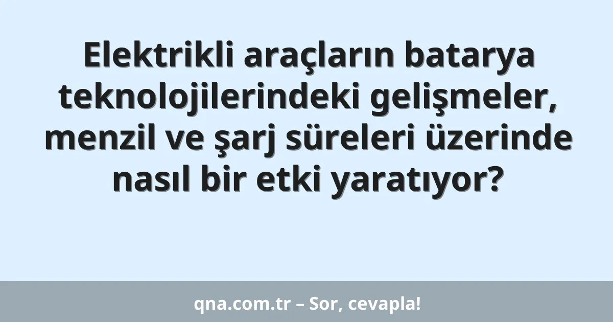 Elektrikli araçların batarya teknolojilerindeki gelişmeler, menzil ve şarj süreleri üzerinde nasıl bir etki yaratıyor?