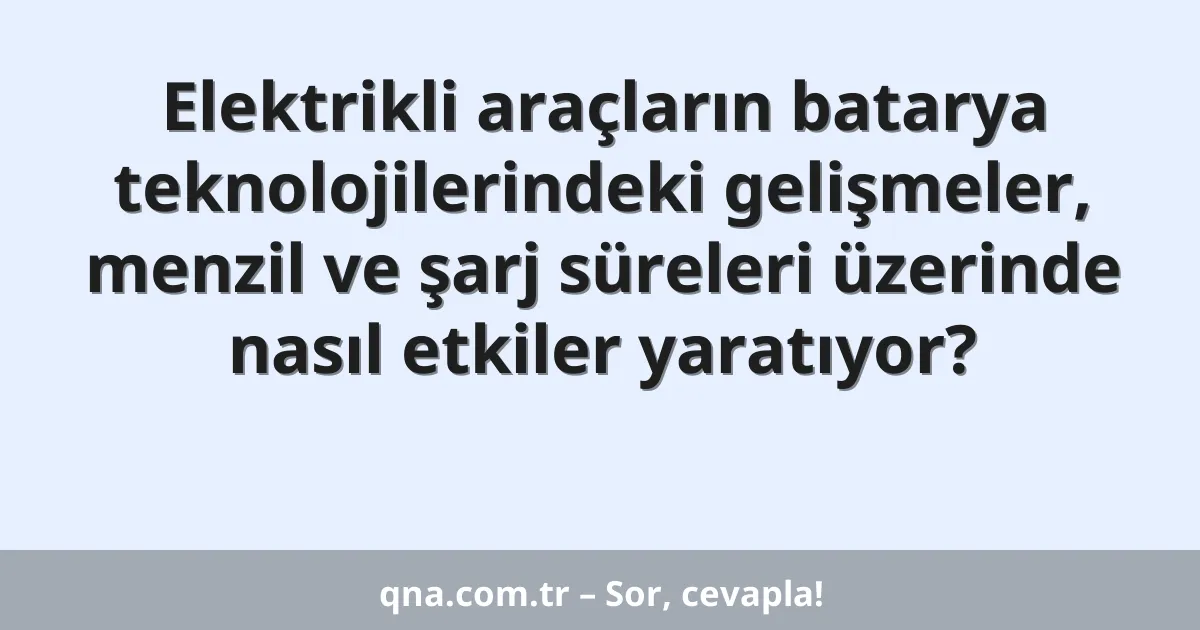 Elektrikli araçların batarya teknolojilerindeki gelişmeler, menzil ve şarj süreleri üzerinde nasıl etkiler yaratıyor?