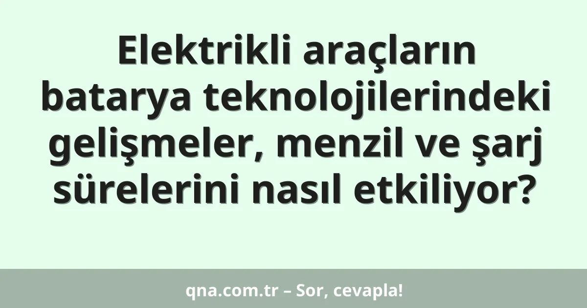 Elektrikli araçların batarya teknolojilerindeki gelişmeler, menzil ve şarj sürelerini nasıl etkiliyor?