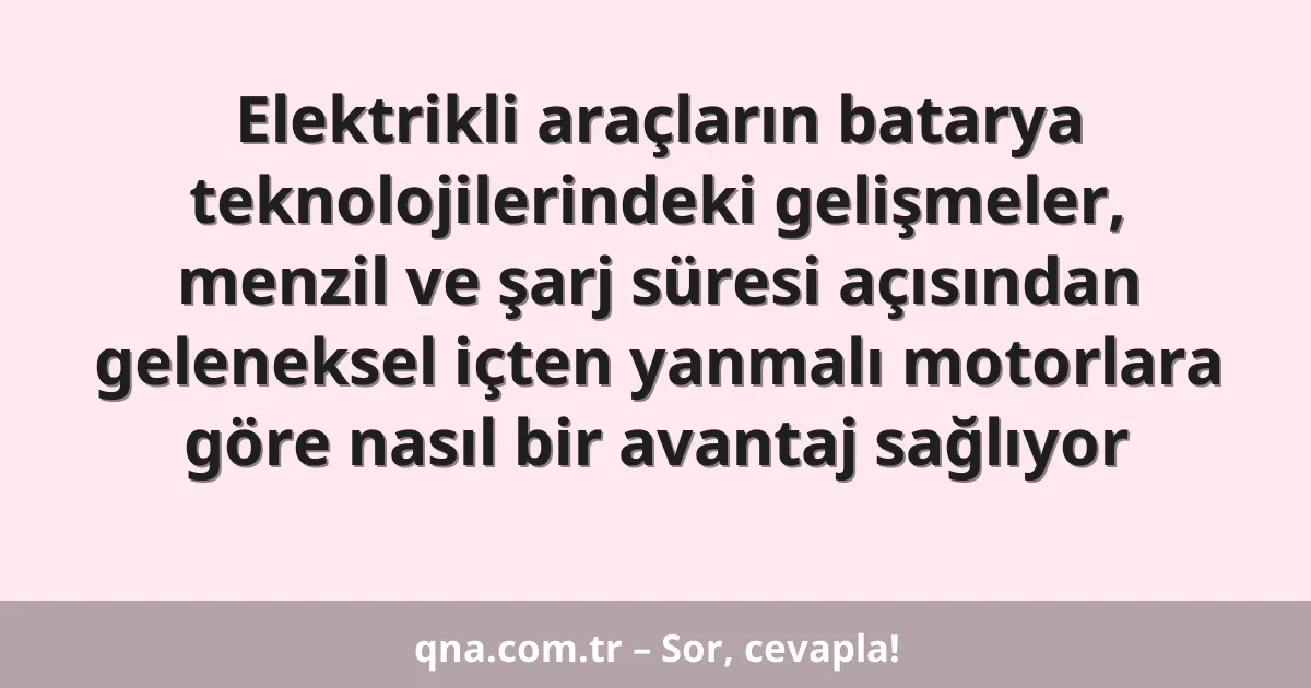 Elektrikli araçların batarya teknolojilerindeki gelişmeler, menzil ve şarj süresi açısından geleneksel içten yanmalı motorlara göre nasıl bir avantaj sağlıyor