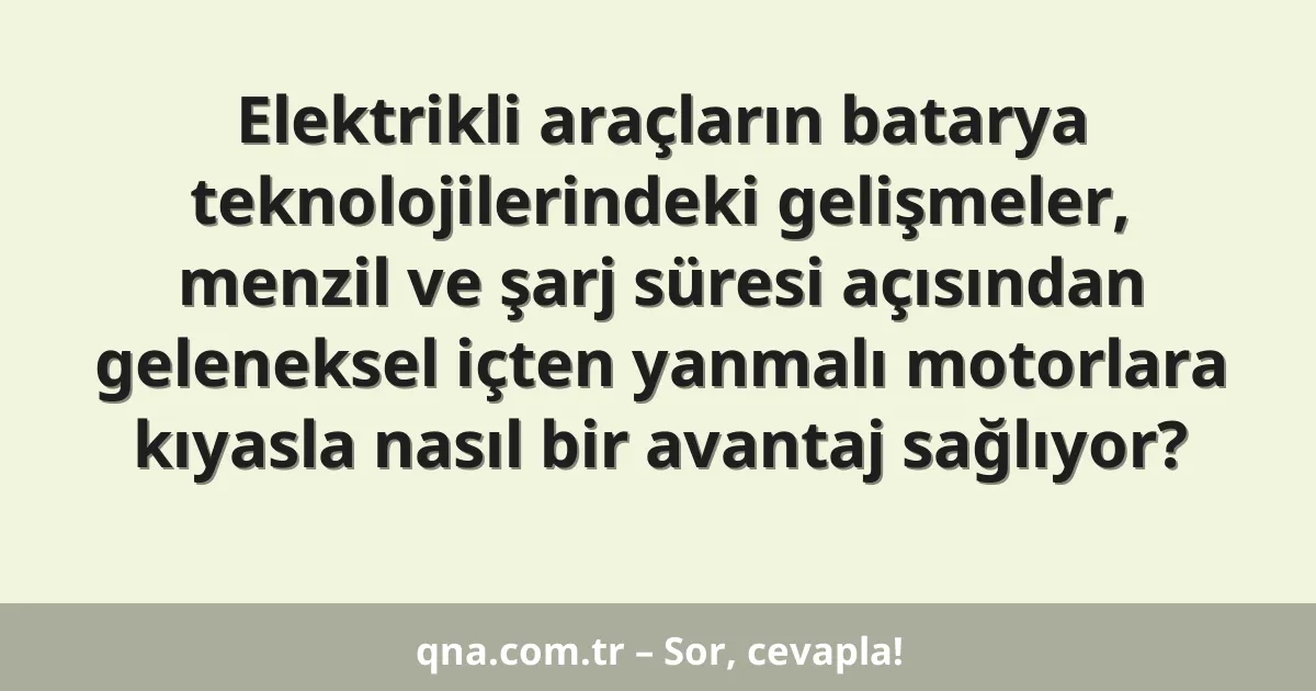 Elektrikli araçların batarya teknolojilerindeki gelişmeler, menzil ve şarj süresi açısından geleneksel içten yanmalı motorlara kıyasla nasıl bir avantaj sağlıyor?