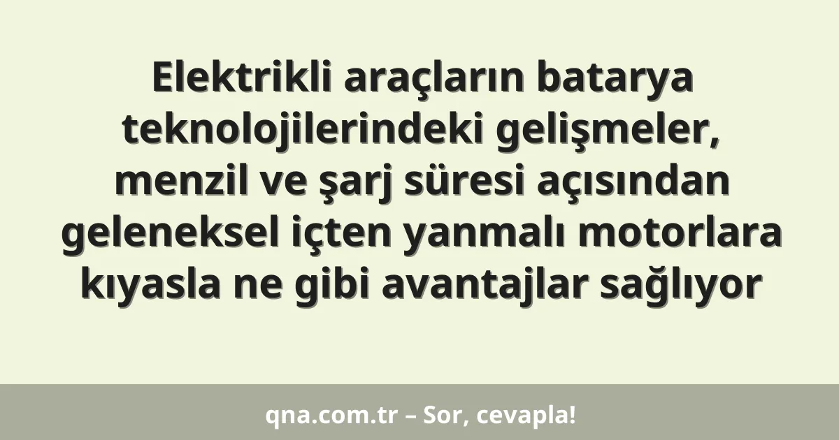 Elektrikli araçların batarya teknolojilerindeki gelişmeler, menzil ve şarj süresi açısından geleneksel içten yanmalı motorlara kıyasla ne gibi avantajlar sağlıyor
