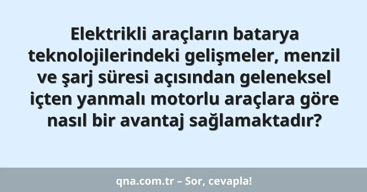 Elektrikli araçların batarya teknolojilerindeki gelişmeler, menzil ve şarj süresi açısından geleneksel içten yanmalı motorlu araçlara göre nasıl bir avantaj sağlamaktadır?