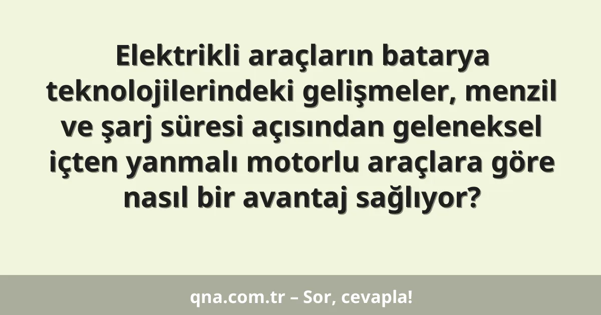 Elektrikli araçların batarya teknolojilerindeki gelişmeler, menzil ve şarj süresi açısından geleneksel içten yanmalı motorlu araçlara göre nasıl bir avantaj sağlıyor?