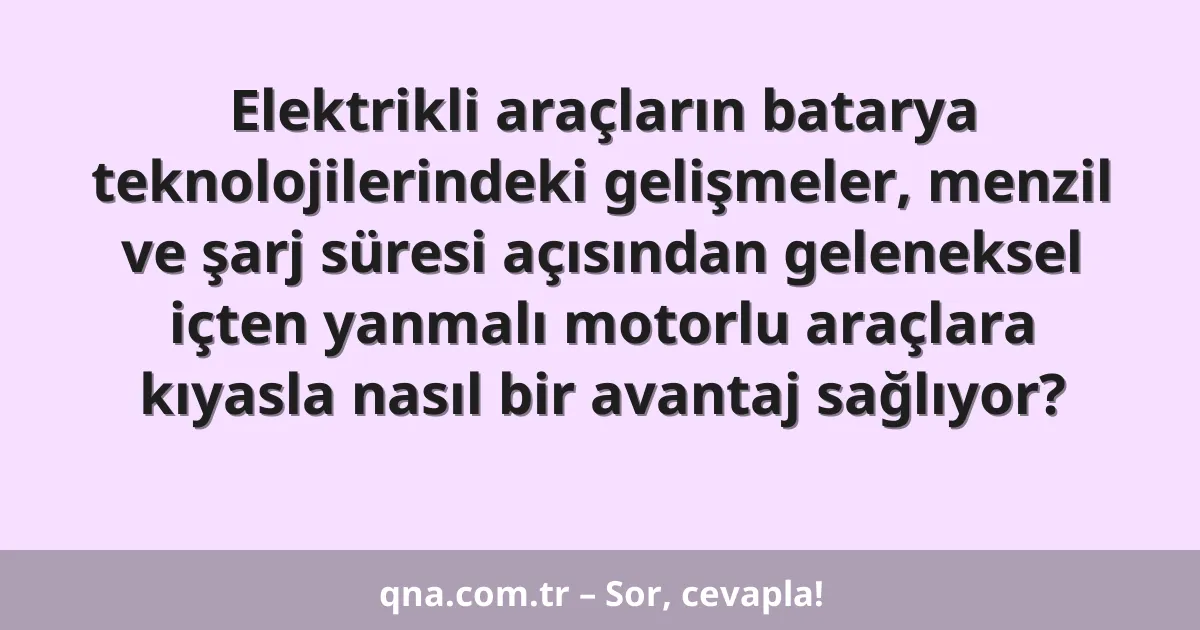 Elektrikli araçların batarya teknolojilerindeki gelişmeler, menzil ve şarj süresi açısından geleneksel içten yanmalı motorlu araçlara kıyasla nasıl bir avantaj sağlıyor?