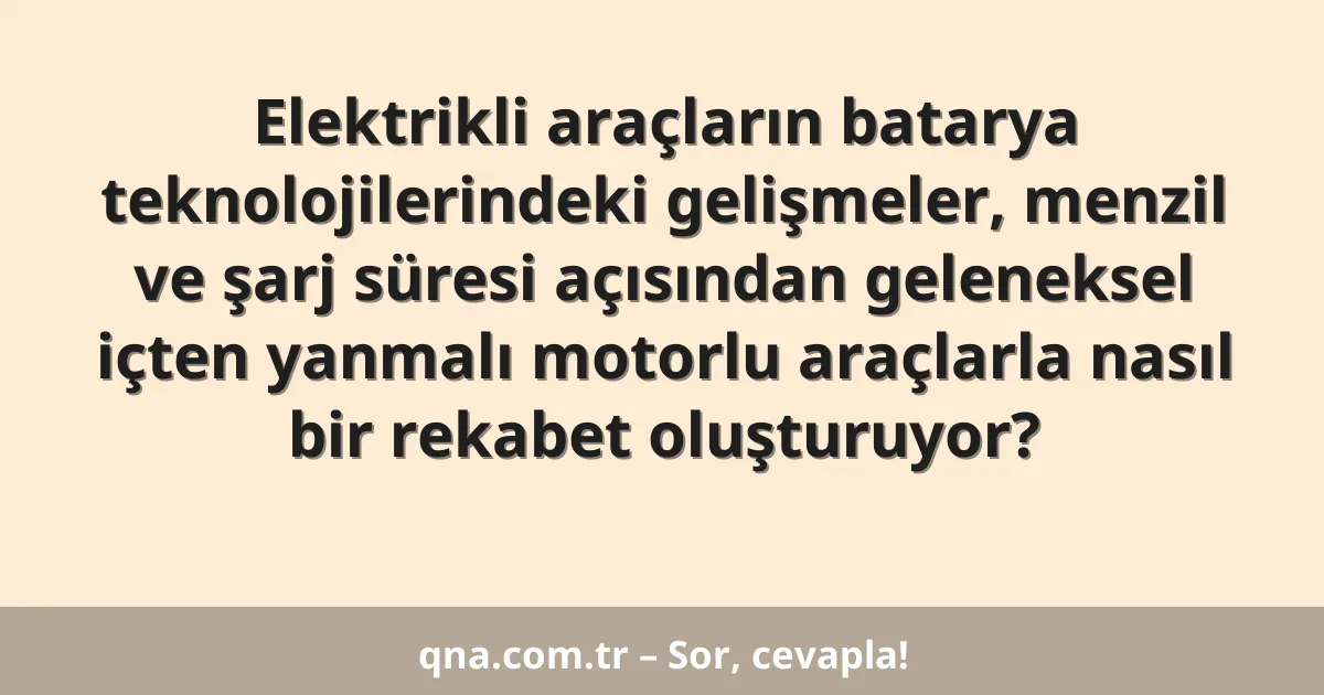 Elektrikli araçların batarya teknolojilerindeki gelişmeler, menzil ve şarj süresi açısından geleneksel içten yanmalı motorlu araçlarla nasıl bir rekabet oluşturuyor?