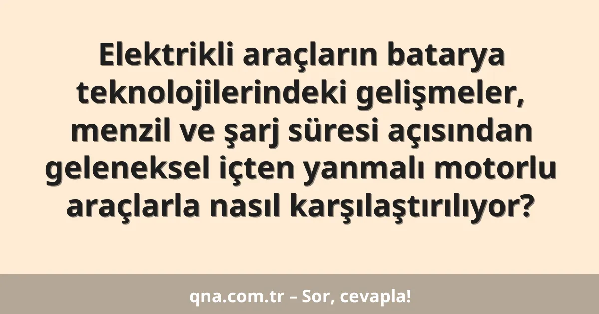 Elektrikli araçların batarya teknolojilerindeki gelişmeler, menzil ve şarj süresi açısından geleneksel içten yanmalı motorlu araçlarla nasıl karşılaştırılıyor?