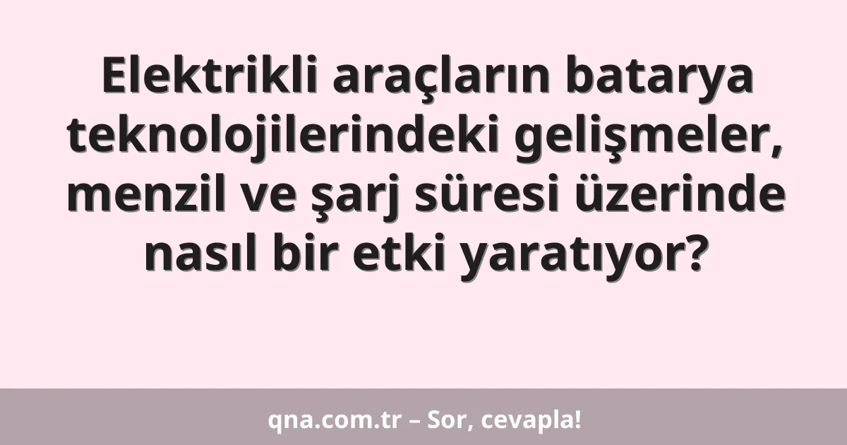 Elektrikli araçların batarya teknolojilerindeki gelişmeler, menzil ve şarj süresi üzerinde nasıl bir etki yaratıyor?