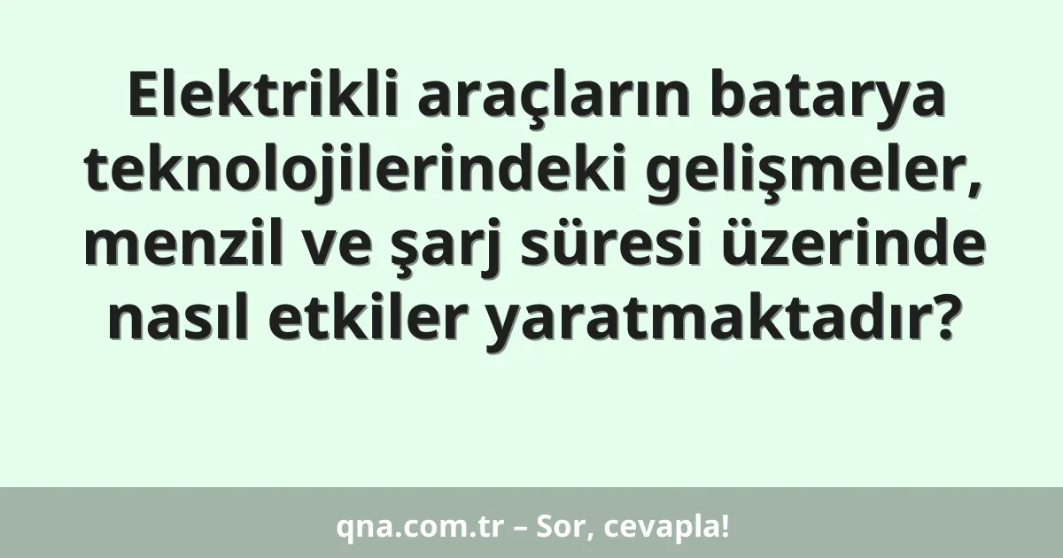 Elektrikli araçların batarya teknolojilerindeki gelişmeler, menzil ve şarj süresi üzerinde nasıl etkiler yaratmaktadır?