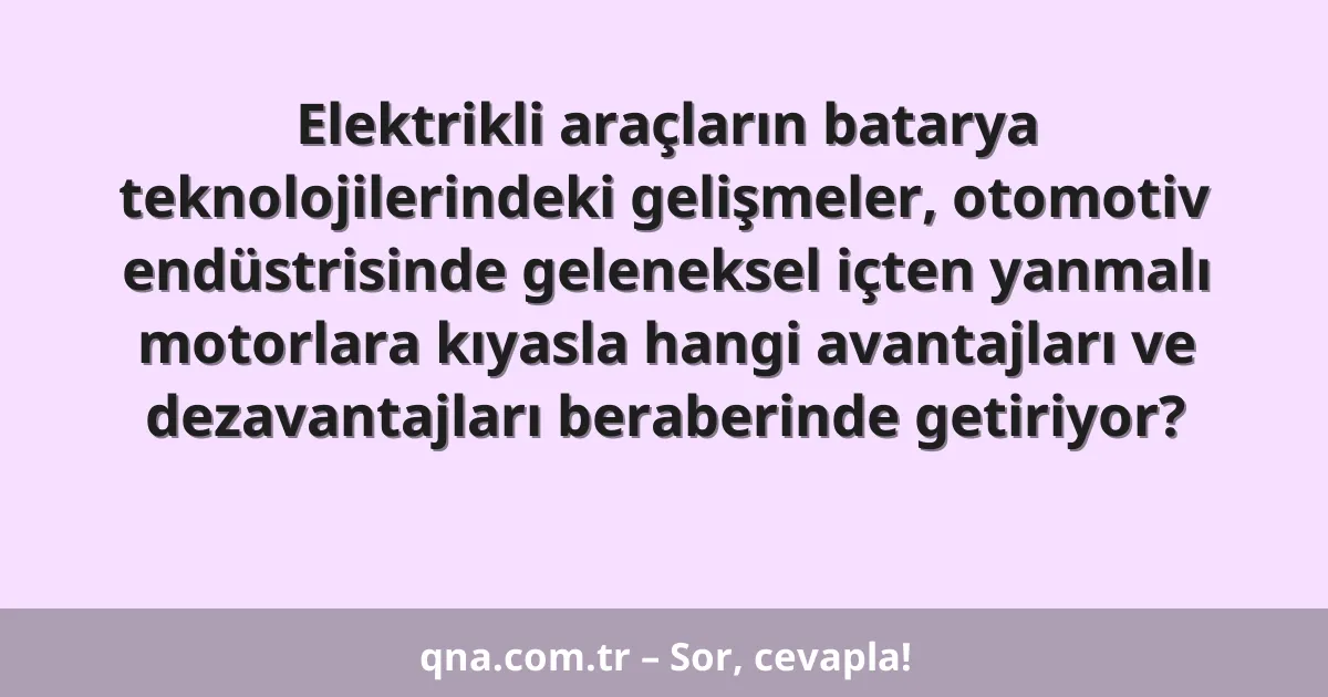 Elektrikli araçların batarya teknolojilerindeki gelişmeler, otomotiv endüstrisinde geleneksel içten yanmalı motorlara kıyasla hangi avantajları ve dezavantajları beraberinde getiriyor?