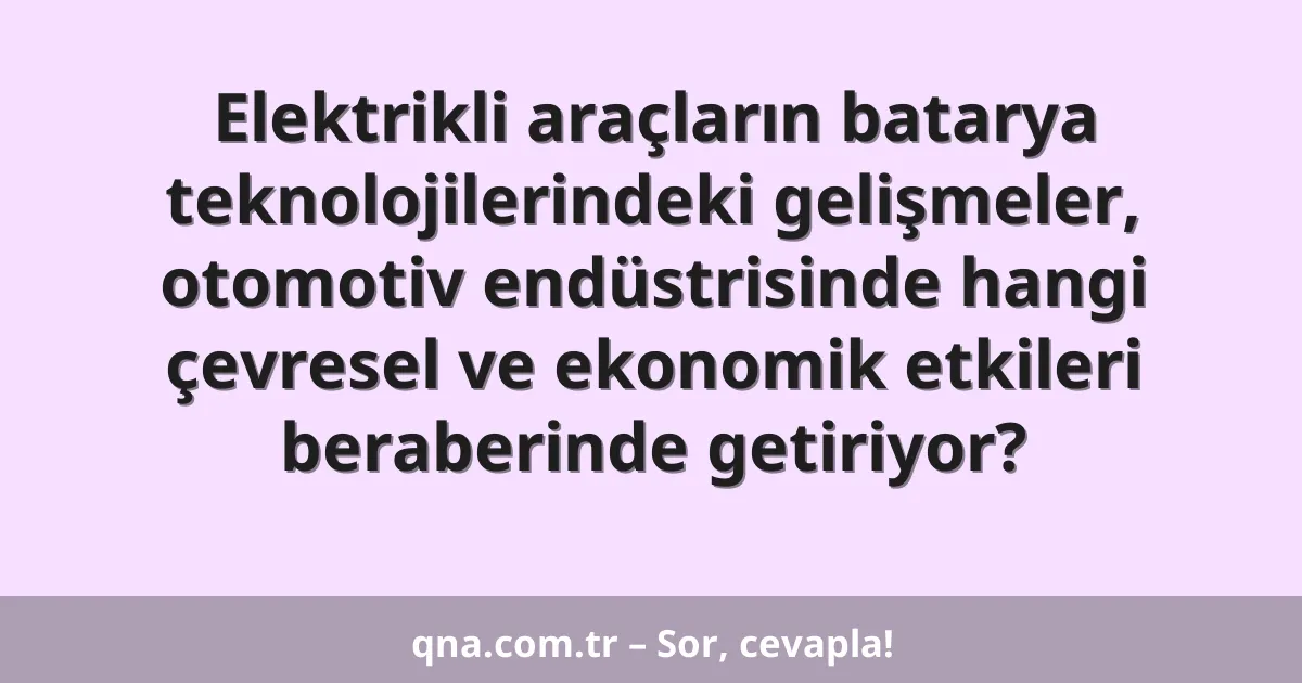 Elektrikli araçların batarya teknolojilerindeki gelişmeler, otomotiv endüstrisinde hangi çevresel ve ekonomik etkileri beraberinde getiriyor?