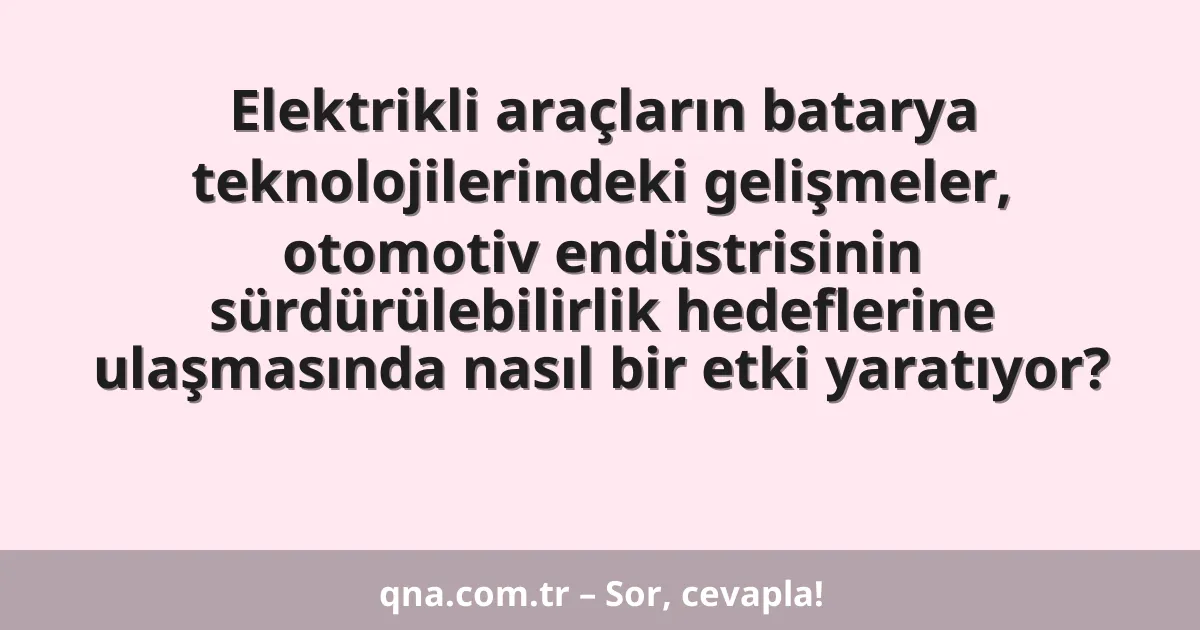 Elektrikli araçların batarya teknolojilerindeki gelişmeler, otomotiv endüstrisinin sürdürülebilirlik hedeflerine ulaşmasında nasıl bir etki yaratıyor?