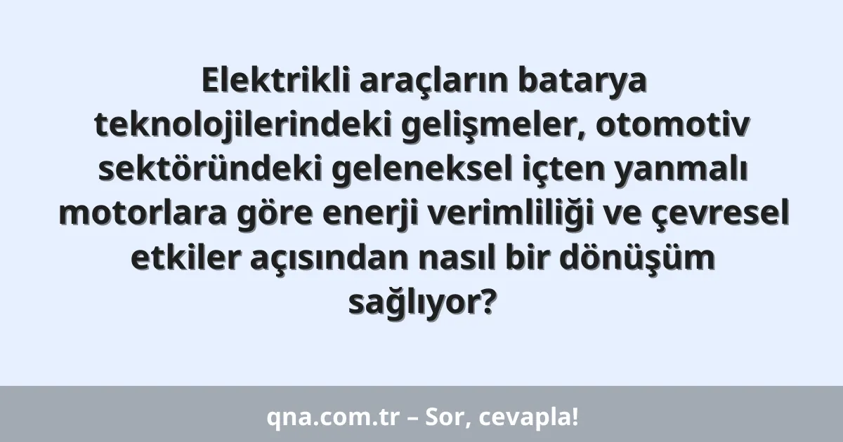Elektrikli araçların batarya teknolojilerindeki gelişmeler, otomotiv sektöründeki geleneksel içten yanmalı motorlara göre enerji verimliliği ve çevresel etkiler açısından nasıl bir dönüşüm sağlıyor?