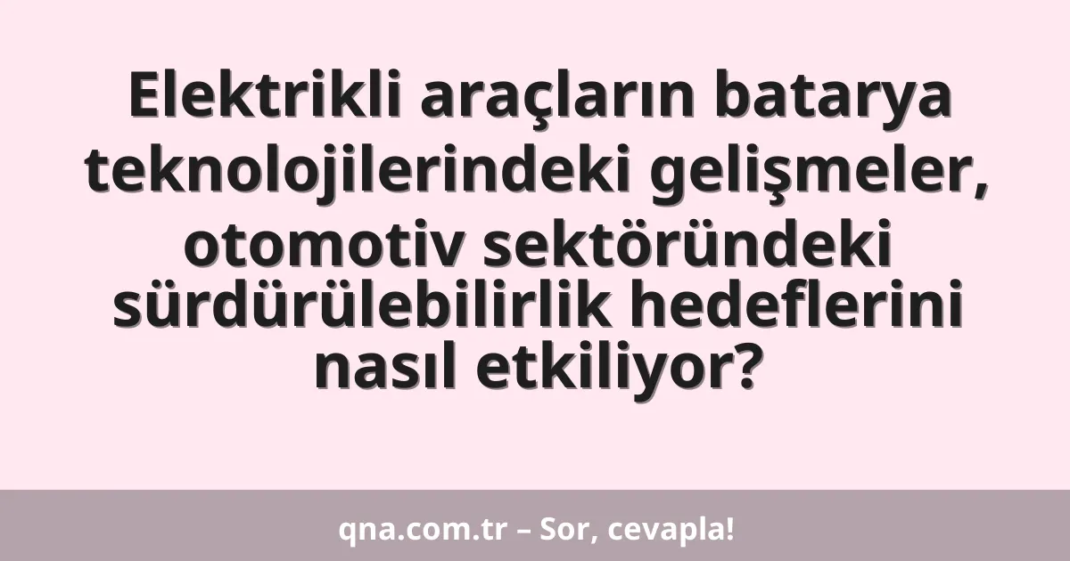 Elektrikli araçların batarya teknolojilerindeki gelişmeler, otomotiv sektöründeki sürdürülebilirlik hedeflerini nasıl etkiliyor?