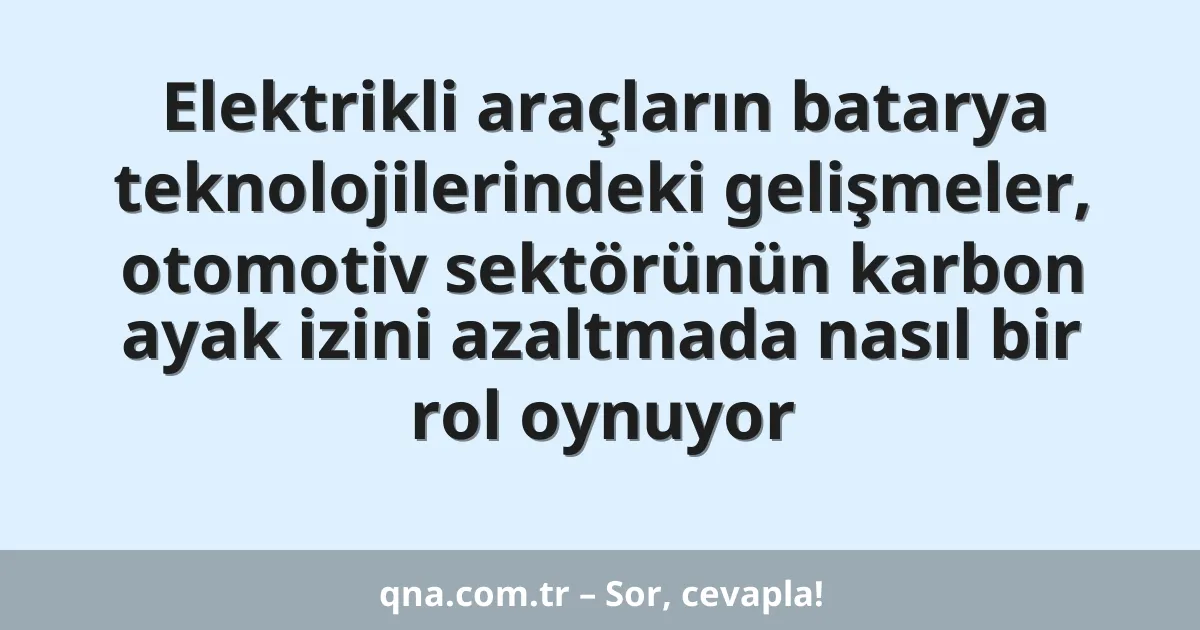 Elektrikli araçların batarya teknolojilerindeki gelişmeler, otomotiv sektörünün karbon ayak izini azaltmada nasıl bir rol oynuyor