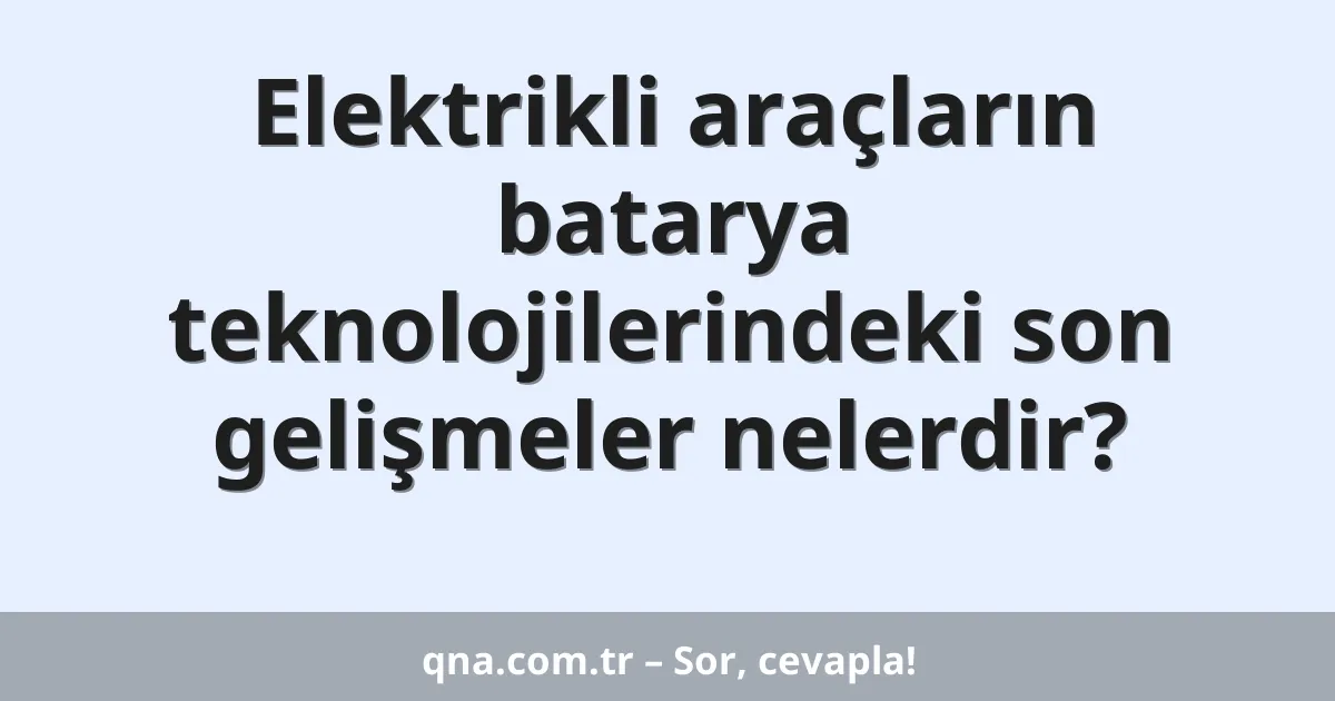 Elektrikli araçların batarya teknolojilerindeki son gelişmeler nelerdir?