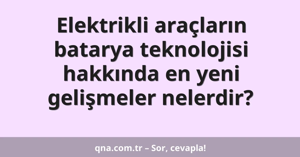 Elektrikli araçların batarya teknolojisi hakkında en yeni gelişmeler nelerdir?