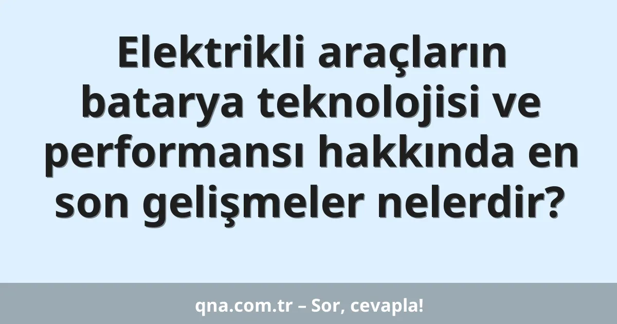 Elektrikli araçların batarya teknolojisi ve performansı hakkında en son gelişmeler nelerdir?