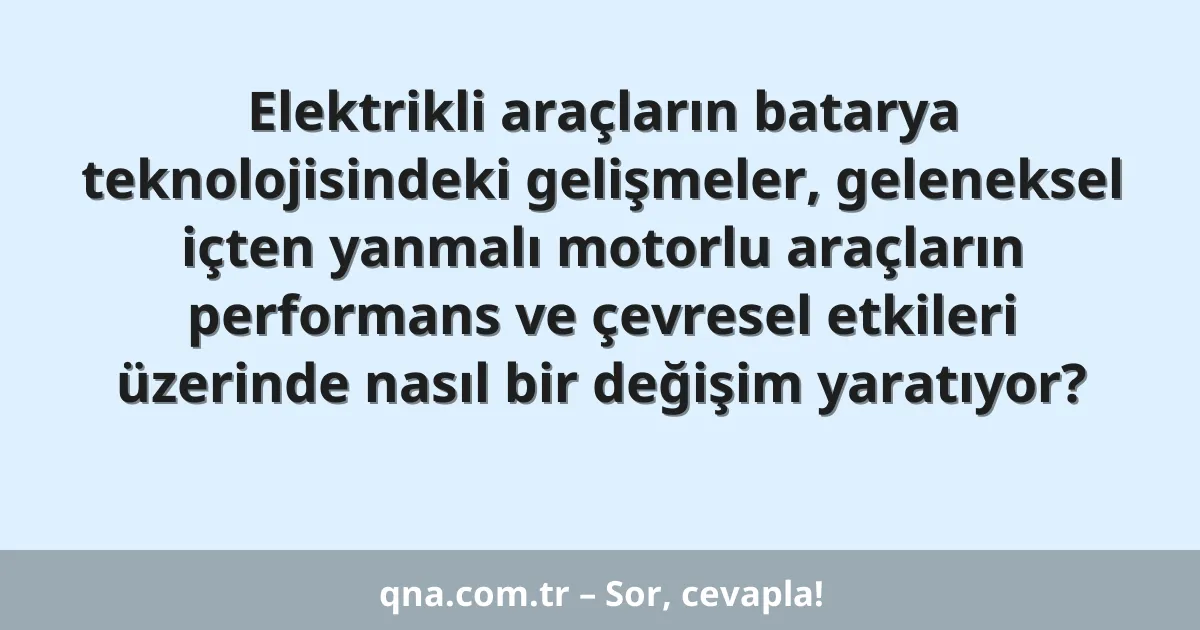 Elektrikli araçların batarya teknolojisindeki gelişmeler, geleneksel içten yanmalı motorlu araçların performans ve çevresel etkileri üzerinde nasıl bir değişim yaratıyor?
