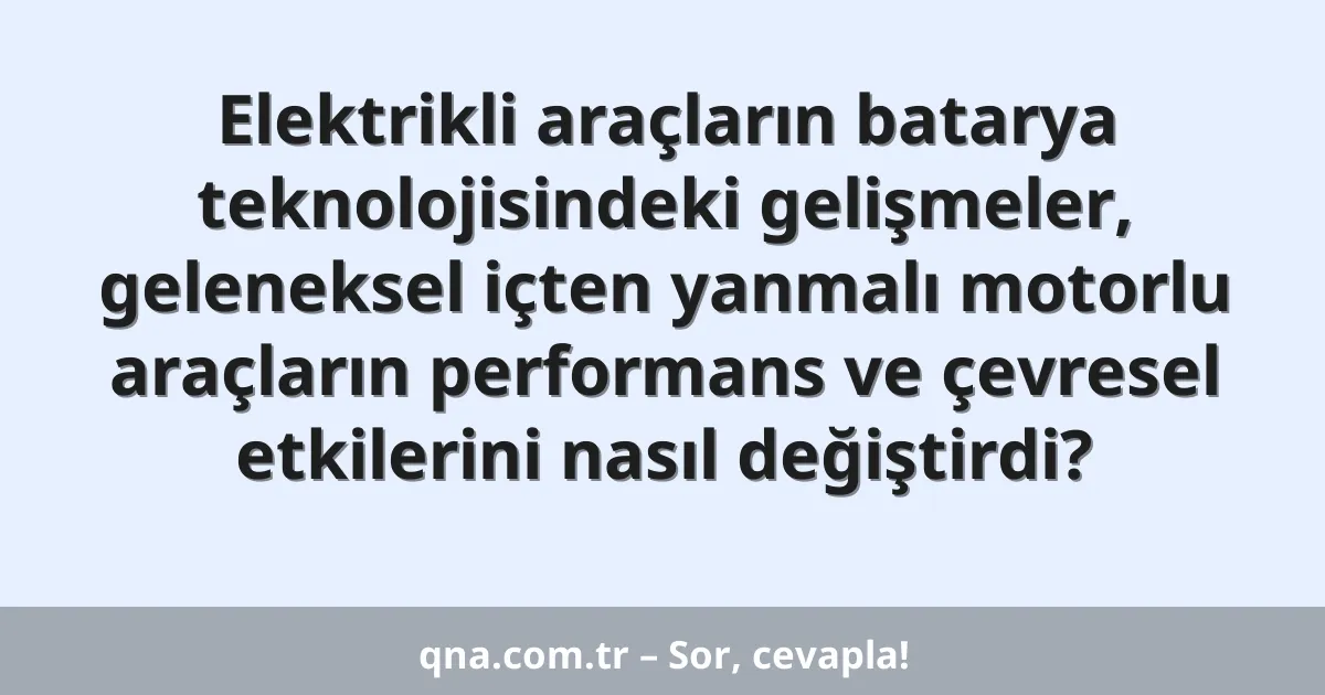 Elektrikli araçların batarya teknolojisindeki gelişmeler, geleneksel içten yanmalı motorlu araçların performans ve çevresel etkilerini nasıl değiştirdi?