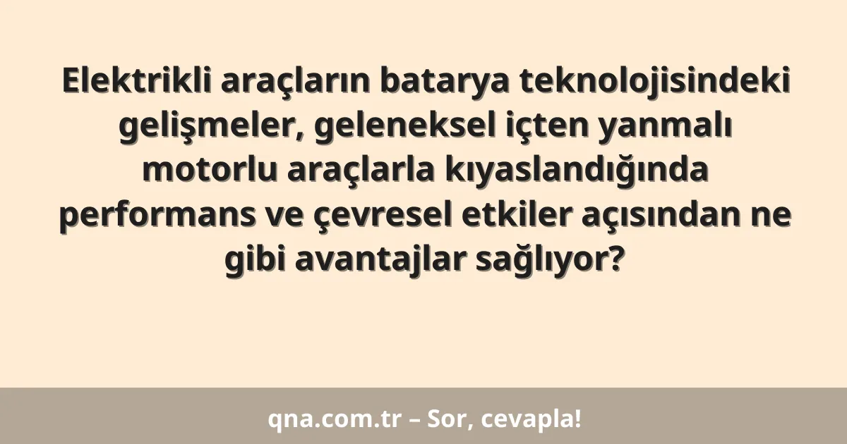 Elektrikli araçların batarya teknolojisindeki gelişmeler, geleneksel içten yanmalı motorlu araçlarla kıyaslandığında performans ve çevresel etkiler açısından ne gibi avantajlar sağlıyor?