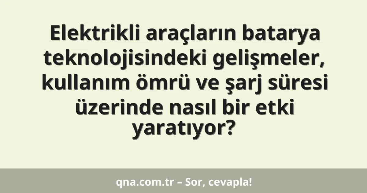 Elektrikli araçların batarya teknolojisindeki gelişmeler, kullanım ömrü ve şarj süresi üzerinde nasıl bir etki yaratıyor?