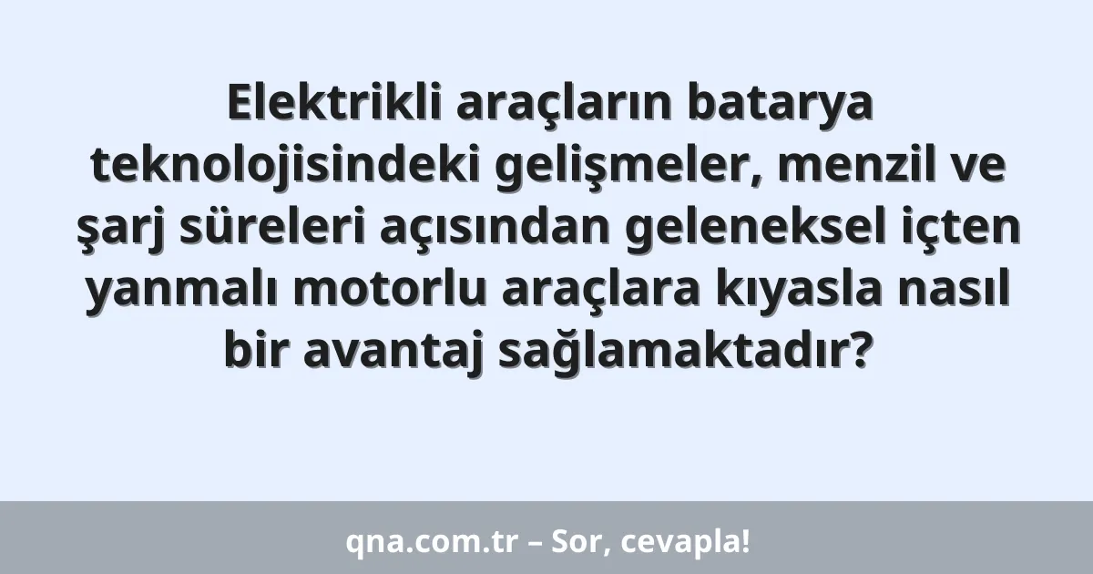 Elektrikli araçların batarya teknolojisindeki gelişmeler, menzil ve şarj süreleri açısından geleneksel içten yanmalı motorlu araçlara kıyasla nasıl bir avantaj sağlamaktadır?