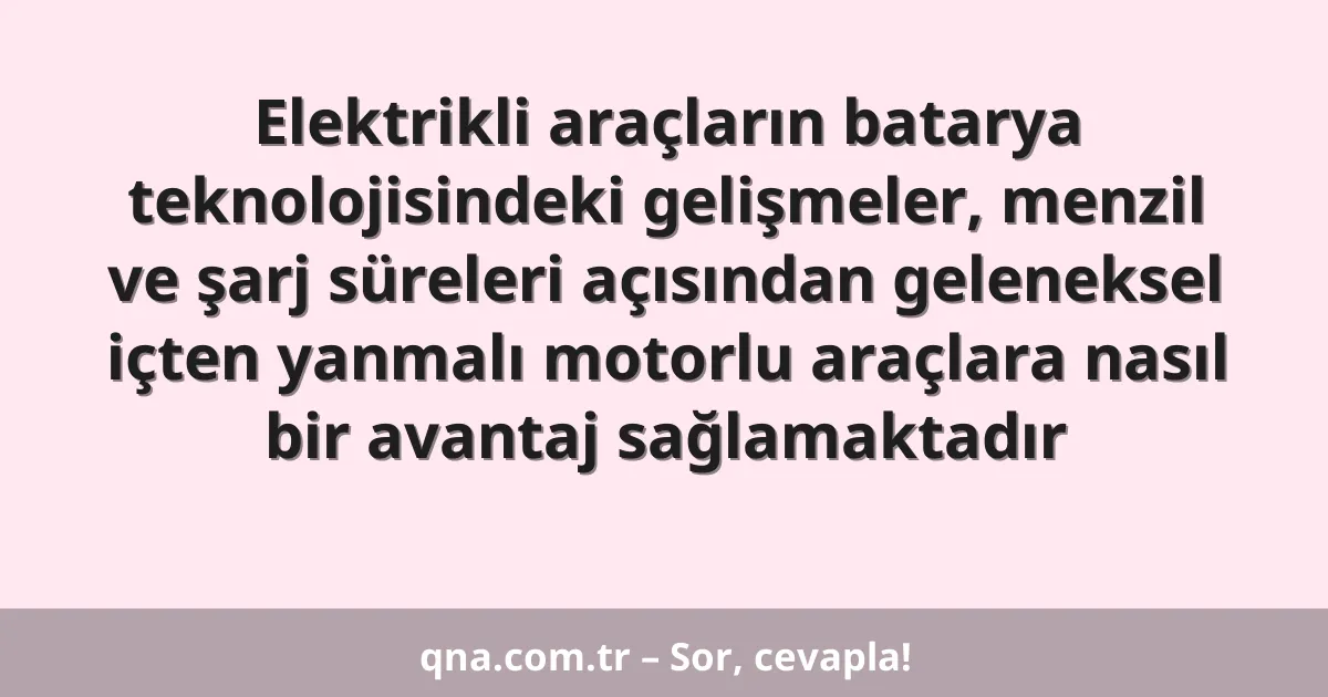 Elektrikli araçların batarya teknolojisindeki gelişmeler, menzil ve şarj süreleri açısından geleneksel içten yanmalı motorlu araçlara nasıl bir avantaj sağlamaktadır