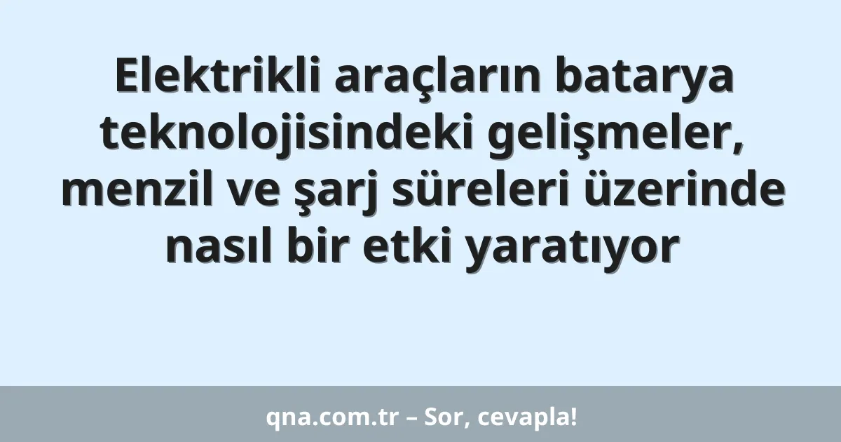 Elektrikli araçların batarya teknolojisindeki gelişmeler, menzil ve şarj süreleri üzerinde nasıl bir etki yaratıyor