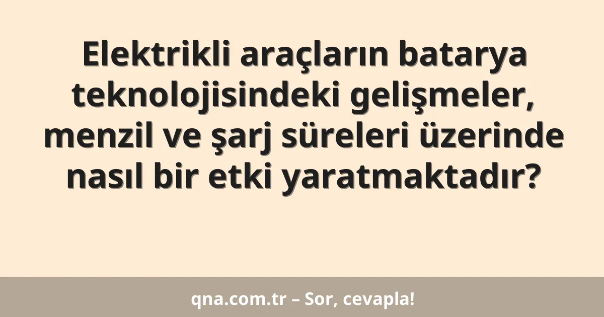 Elektrikli araçların batarya teknolojisindeki gelişmeler, menzil ve şarj süreleri üzerinde nasıl bir etki yaratmaktadır?