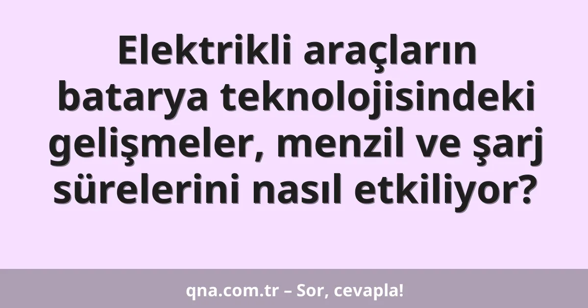 Elektrikli araçların batarya teknolojisindeki gelişmeler, menzil ve şarj sürelerini nasıl etkiliyor?