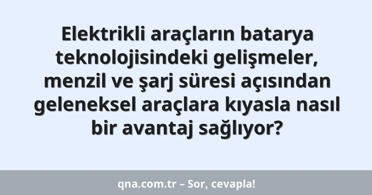 Elektrikli araçların batarya teknolojisindeki gelişmeler, menzil ve şarj süresi açısından geleneksel araçlara kıyasla nasıl bir avantaj sağlıyor?