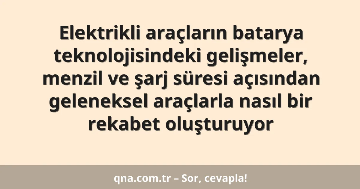 Elektrikli araçların batarya teknolojisindeki gelişmeler, menzil ve şarj süresi açısından geleneksel araçlarla nasıl bir rekabet oluşturuyor