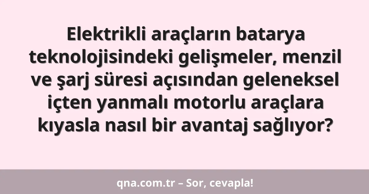 Elektrikli araçların batarya teknolojisindeki gelişmeler, menzil ve şarj süresi açısından geleneksel içten yanmalı motorlu araçlara kıyasla nasıl bir avantaj sağlıyor?