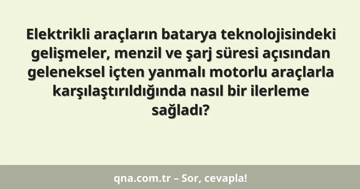 Elektrikli araçların batarya teknolojisindeki gelişmeler, menzil ve şarj süresi açısından geleneksel içten yanmalı motorlu araçlarla karşılaştırıldığında nasıl bir ilerleme sağladı?