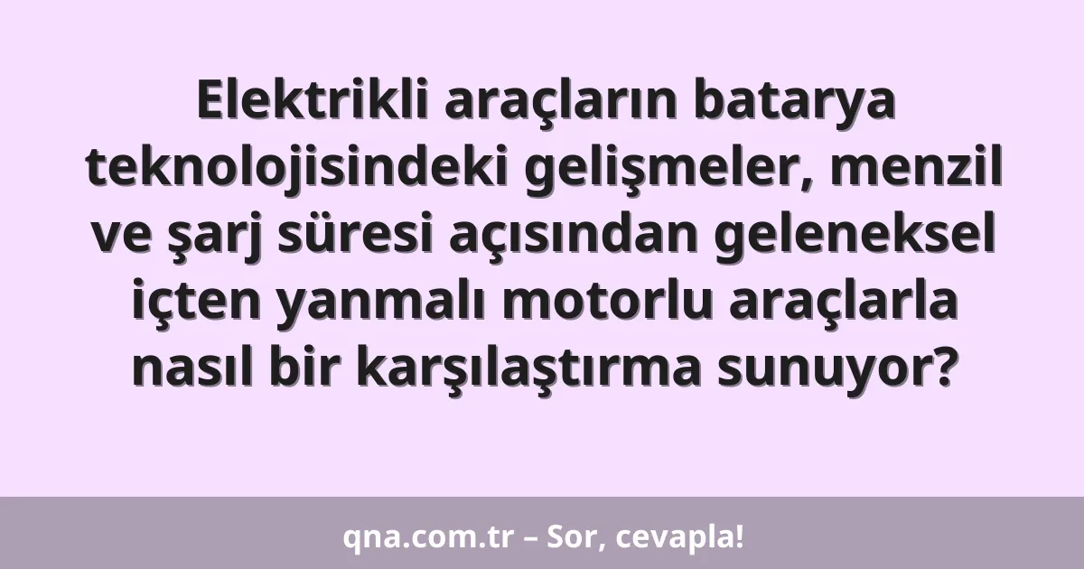 Elektrikli araçların batarya teknolojisindeki gelişmeler, menzil ve şarj süresi açısından geleneksel içten yanmalı motorlu araçlarla nasıl bir karşılaştırma sunuyor?