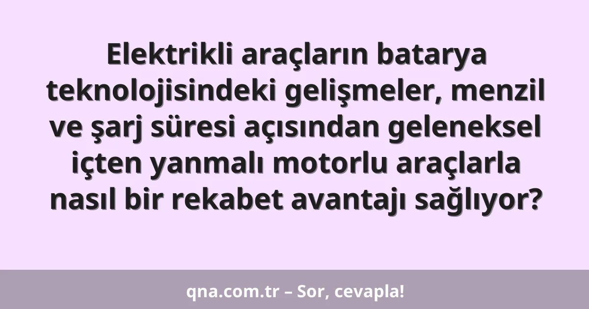 Elektrikli araçların batarya teknolojisindeki gelişmeler, menzil ve şarj süresi açısından geleneksel içten yanmalı motorlu araçlarla nasıl bir rekabet avantajı sağlıyor?