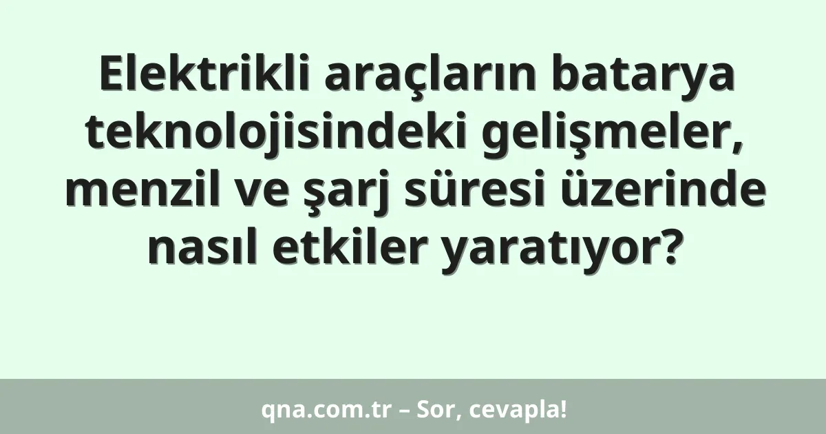Elektrikli araçların batarya teknolojisindeki gelişmeler, menzil ve şarj süresi üzerinde nasıl etkiler yaratıyor?